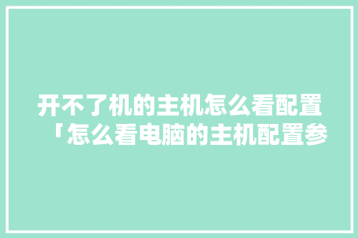 开不了机的主机怎么看配置「怎么看电脑的主机配置参数」 开不了机的主机怎么看配置「怎么看电脑的主机配置参数」 网络技术