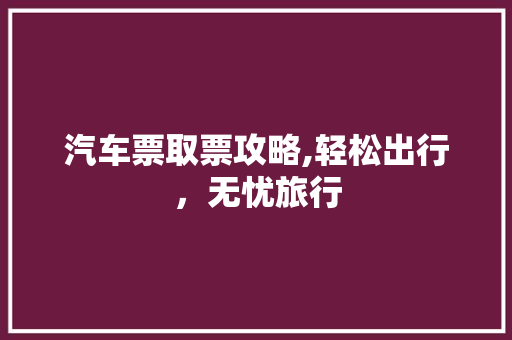汽车票取票攻略,轻松出行,无忧旅行 电脑基础 汽车票取票攻略,轻松出行,无忧旅行 电脑基础