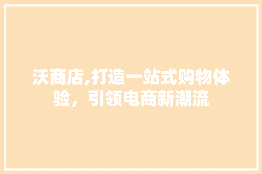 沃商店,打造一站式购物体验,引领电商新潮流 电脑基础 沃商店,打造一站式购物体验,引领电商新潮流 电脑基础