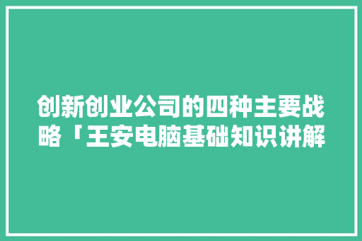 创新创业公司的四种主要战略「王安电脑基础知识讲解」 电脑故障维修 创新创业公司的四种主要战略「王安电脑基础知识讲解」 创新创业公司的四种主要战略「王安电脑基础知识讲解」 电脑故障维修