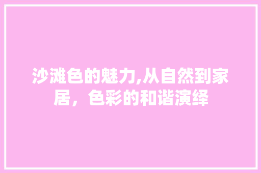 沙滩色的魅力,从自然到家居,色彩的和谐演绎 网络技术 沙滩色的魅力,从自然到家居,色彩的和谐演绎 网络技术