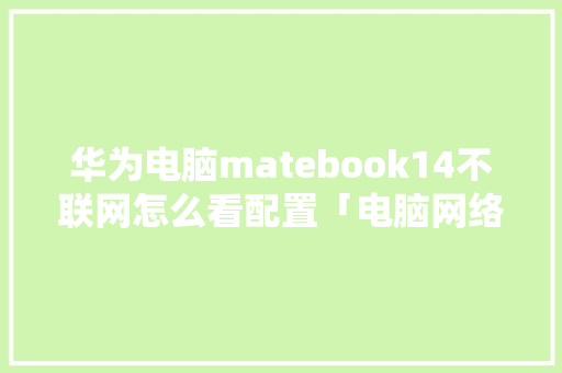 华为电脑matebook14不联网怎么看配置「电脑网络配置怎么看是否正常」 华为电脑matebook14不联网怎么看配置「电脑网络配置怎么看是否正常」 操作系统