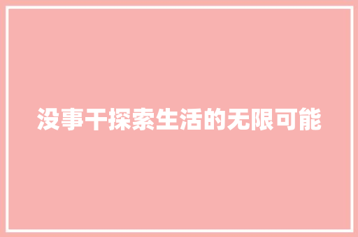 没事干探索生活的无限可能 编程语言 没事干探索生活的无限可能 编程语言