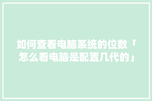 如何查看电脑系统的位数「怎么看电脑是配置几代的」 如何查看电脑系统的位数「怎么看电脑是配置几代的」 操作系统