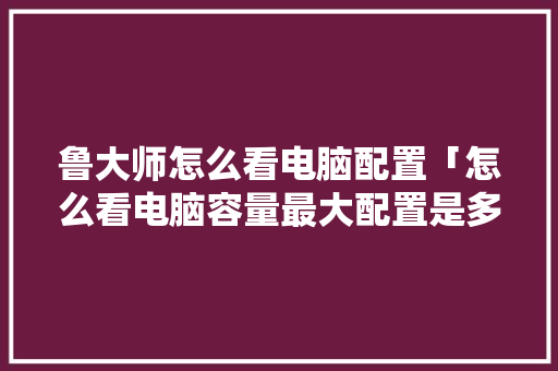 鲁大师怎么看电脑配置「怎么看电脑容量最大配置是多少」 电脑故障维修 鲁大师怎么看电脑配置「怎么看电脑容量最大配置是多少」 鲁大师怎么看电脑配置「怎么看电脑容量最大配置是多少」 电脑故障维修
