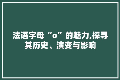 法语字母“o”的魅力,探寻其历史、演变与影响 电脑配置 法语字母“o”的魅力,探寻其历史、演变与影响 电脑配置