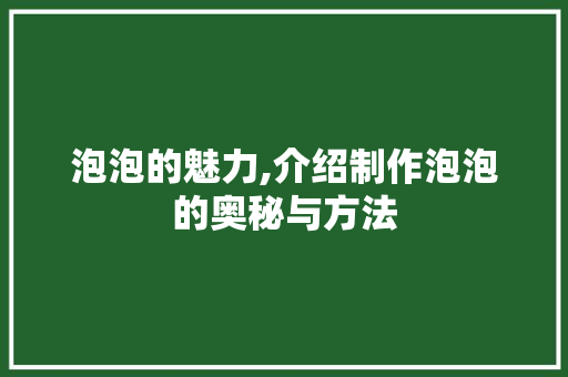 泡泡的魅力,介绍制作泡泡的奥秘与方法 电脑基础 泡泡的魅力,介绍制作泡泡的奥秘与方法 电脑基础