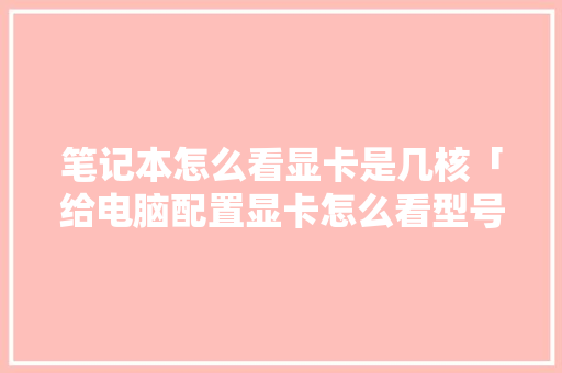 笔记本怎么看显卡是几核「给电脑配置显卡怎么看型号」 电脑故障维修 笔记本怎么看显卡是几核「给电脑配置显卡怎么看型号」 笔记本怎么看显卡是几核「给电脑配置显卡怎么看型号」 电脑故障维修