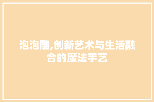 泡泡雕,创新艺术与生活融合的魔法手艺 编程语言