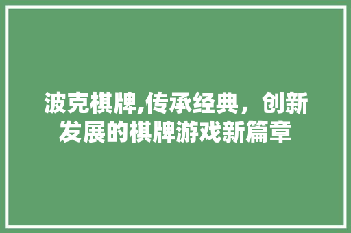 波克棋牌,传承经典，创新发展的棋牌游戏新篇章 操作系统