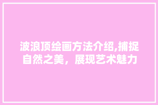 波浪顶绘画方法介绍,捕捉自然之美，展现艺术魅力 网络技术