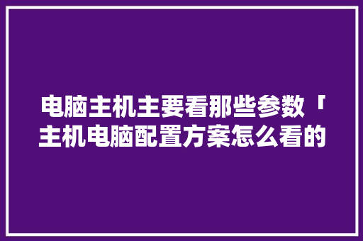 电脑主机主要看那些参数「主机电脑配置方案怎么看的」 电脑主机主要看那些参数「主机电脑配置方案怎么看的」 编程语言