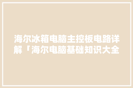 海尔冰箱电脑主控板电路详解「海尔电脑基础知识大全」