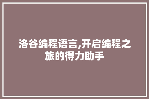 洛谷编程语言,开启编程之旅的得力助手 网络技术 洛谷编程语言,开启编程之旅的得力助手 网络技术