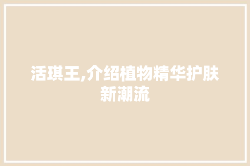 活琪王,介绍植物精华护肤新潮流 操作系统