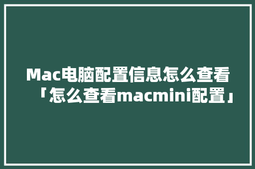 Mac电脑配置信息怎么查看「怎么查看macmini配置」 Mac电脑配置信息怎么查看「怎么查看macmini配置」 操作系统