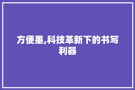 方便墨,科技革新下的书写利器