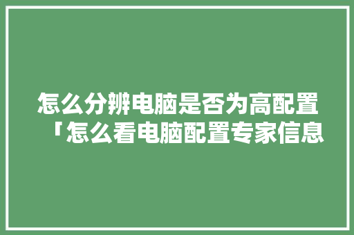 怎么分辨电脑是否为高配置「怎么看电脑配置专家信息」 怎么分辨电脑是否为高配置「怎么看电脑配置专家信息」 网络技术