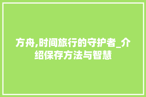 方舟,时间旅行的守护者_介绍保存方法与智慧 方舟,时间旅行的守护者_介绍保存方法与智慧