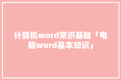 计算机word常识基础「电脑word基本知识」 计算机word常识基础「电脑word基本知识」 电脑故障维修