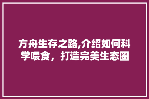 方舟生存之路,介绍如何科学喂食,打造完美生态圈 方舟生存之路,介绍如何科学喂食,打造完美生态圈