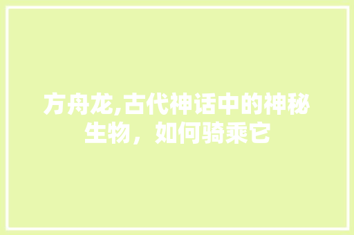方舟龙,古代神话中的神秘生物,如何骑乘它 方舟龙,古代神话中的神秘生物,如何骑乘它