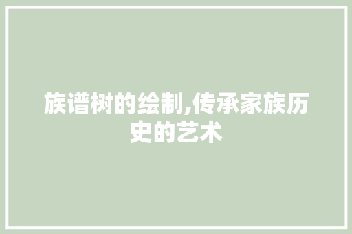 族谱树的绘制,传承家族历史的艺术 族谱树的绘制,传承家族历史的艺术