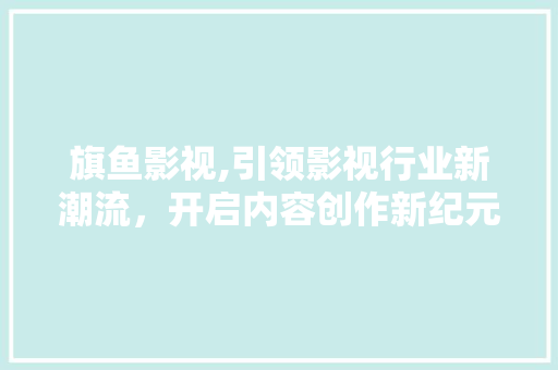 旗鱼影视,引领影视行业新潮流,开启内容创作新纪元 旗鱼影视,引领影视行业新潮流,开启内容创作新纪元