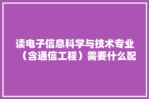 读电子信息科学与技术专业（含通信工程）需要什么配置的电脑「怎么看电脑电路配置参数表」 读电子信息科学与技术专业（含通信工程）需要什么配置的电脑「怎么看电脑电路配置参数表」 网络技术