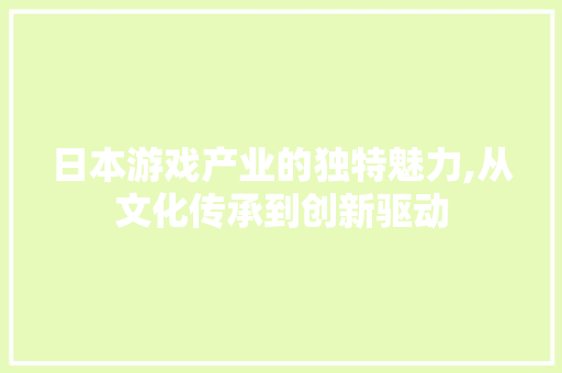 日本游戏产业的独特魅力,从文化传承到创新驱动