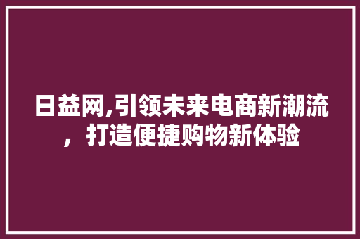 日益网,引领未来电商新潮流,打造便捷购物新体验 日益网,引领未来电商新潮流,打造便捷购物新体验