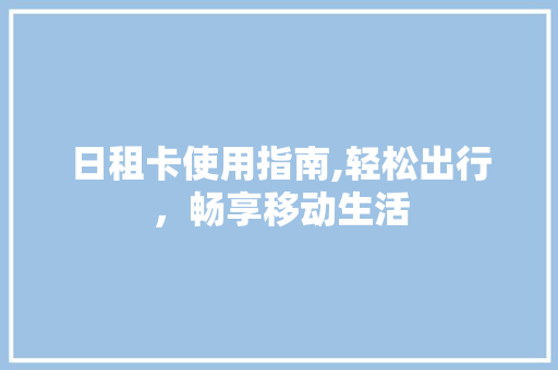 日租卡使用指南,轻松出行,畅享移动生活 日租卡使用指南,轻松出行,畅享移动生活