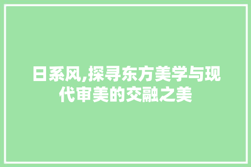 日系风,探寻东方美学与现代审美的交融之美