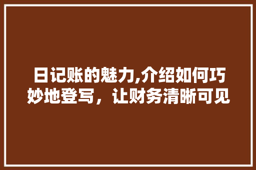 日记账的魅力,介绍如何巧妙地登写,让财务清晰可见 日记账的魅力,介绍如何巧妙地登写,让财务清晰可见