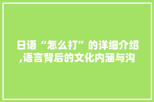 日语“怎么打”的详细介绍,语言背后的文化内涵与沟通方法 日语“怎么打”的详细介绍,语言背后的文化内涵与沟通方法