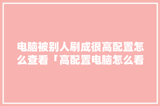 电脑被别人刷成很高配置怎么查看「高配置电脑怎么看型号」 电脑被别人刷成很高配置怎么查看「高配置电脑怎么看型号」 网络技术