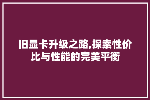 旧显卡升级之路,探索性价比与性能的完美平衡