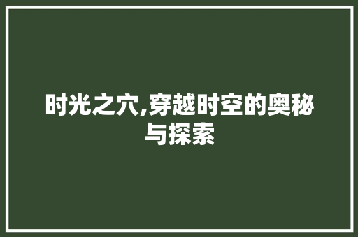 时光之穴,穿越时空的奥秘与探索 时光之穴,穿越时空的奥秘与探索