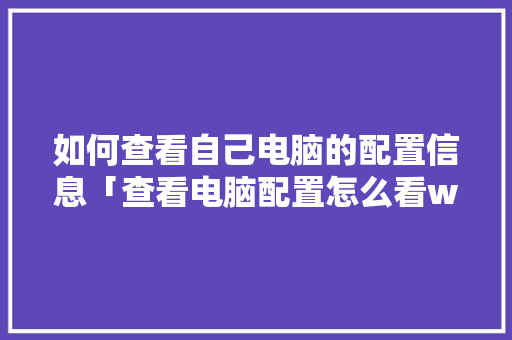 如何查看自己电脑的配置信息「查看电脑配置怎么看win10」 如何查看自己电脑的配置信息「查看电脑配置怎么看win10」 电脑配置