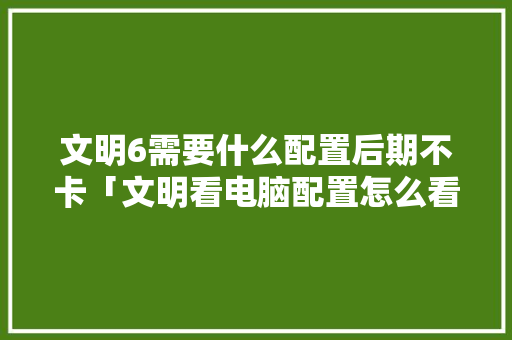 文明6需要什么配置后期不卡「文明看电脑配置怎么看的」 文明6需要什么配置后期不卡「文明看电脑配置怎么看的」 电脑配置