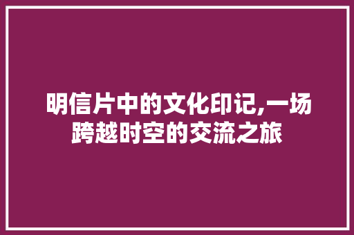 明信片中的文化印记,一场跨越时空的交流之旅
