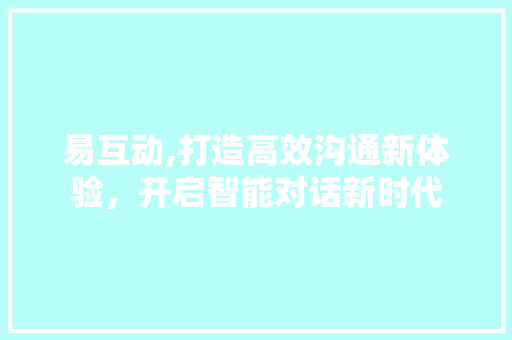 易互动,打造高效沟通新体验，开启智能对话新时代