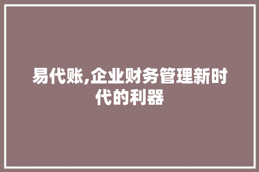 易代账,企业财务管理新时代的利器