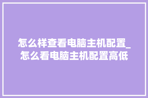 怎么样查看电脑主机配置_怎么看电脑主机配置高低 操作系统
