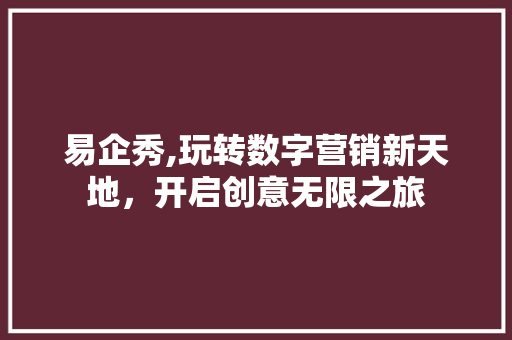 易企秀,玩转数字营销新天地，开启创意无限之旅