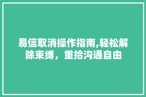 易信取消操作指南,轻松解除束缚，重拾沟通自由
