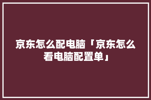 京东怎么配电脑「京东怎么看电脑配置单」 京东怎么配电脑「京东怎么看电脑配置单」 操作系统