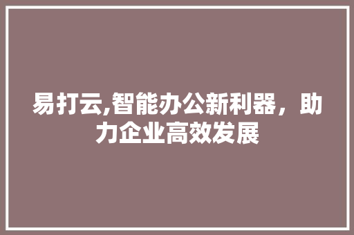 易打云,智能办公新利器，助力企业高效发展