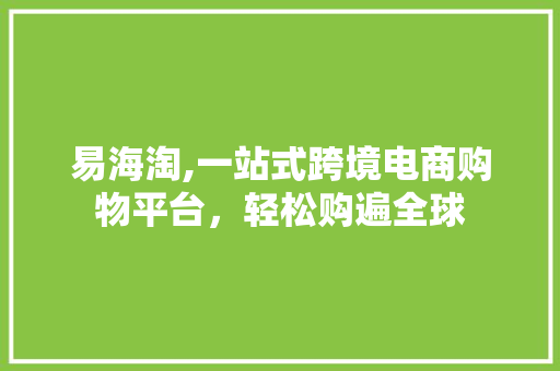 易海淘,一站式跨境电商购物平台,轻松购遍全球 易海淘,一站式跨境电商购物平台,轻松购遍全球