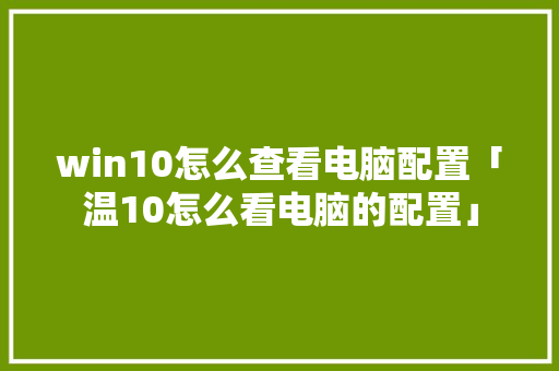win10怎么查看电脑配置「温10怎么看电脑的配置」 win10怎么查看电脑配置「温10怎么看电脑的配置」 编程语言